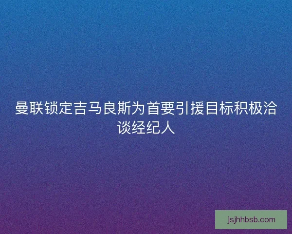 曼联锁定吉马良斯为首要引援目标积极洽谈经纪人