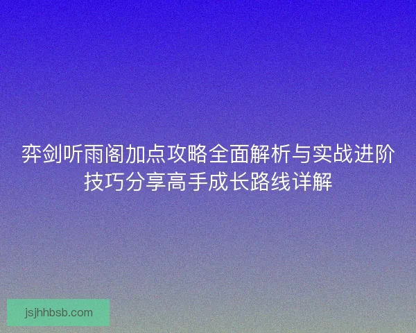 弈剑听雨阁加点攻略全面解析与实战进阶技巧分享高手成长路线详解