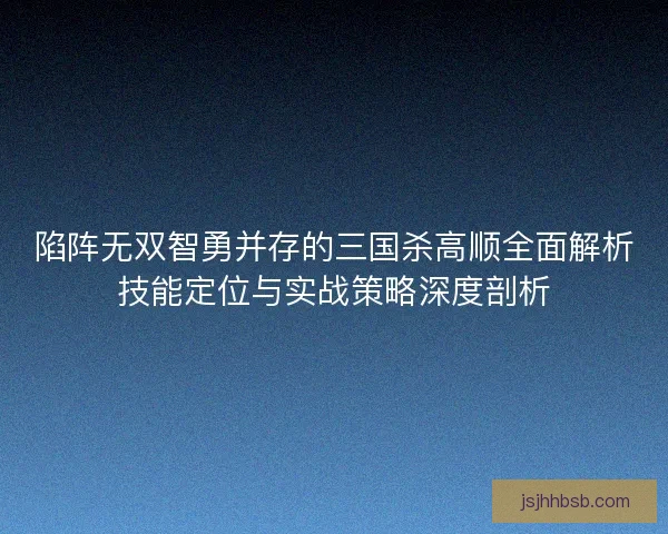 陷阵无双智勇并存的三国杀高顺全面解析技能定位与实战策略深度剖析