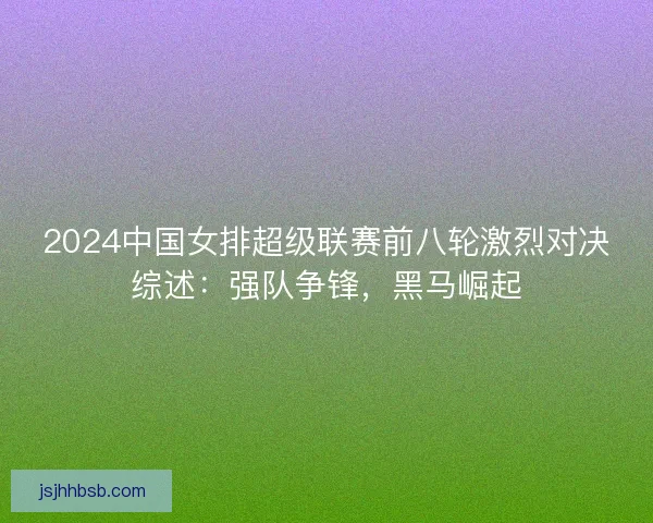 2024中国女排超级联赛前八轮激烈对决综述：强队争锋，黑马崛起