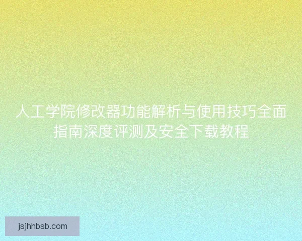 人工学院修改器功能解析与使用技巧全面指南深度评测及安全下载教程