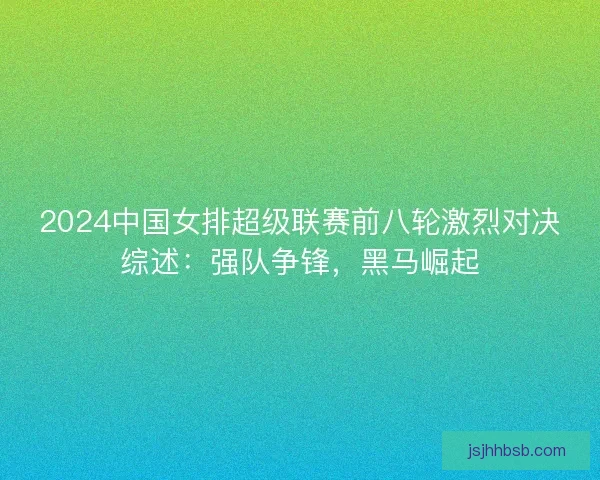 2024中国女排超级联赛前八轮激烈对决综述：强队争锋，黑马崛起