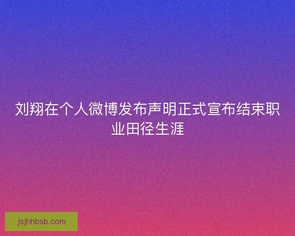 刘翔在个人微博发布声明正式宣布结束职业田径生涯