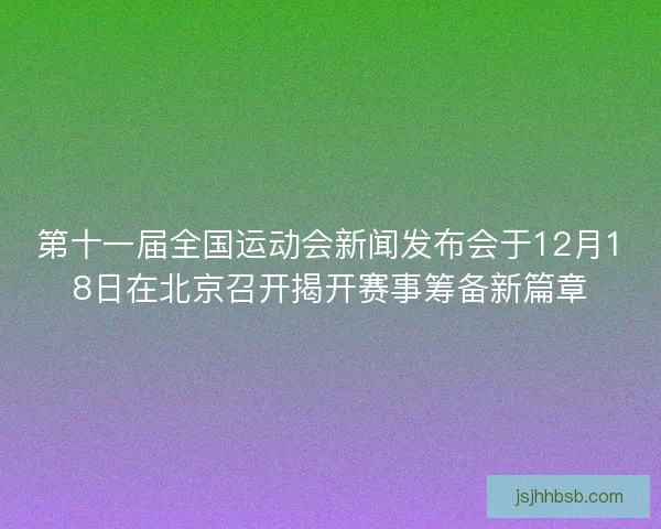 第十一届全国运动会新闻发布会于12月18日在北京召开揭开赛事筹备新篇章